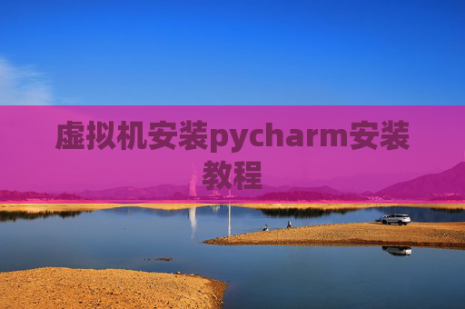 虚拟机安装pycharm安装教程 虚拟机安装pycharm安装教程